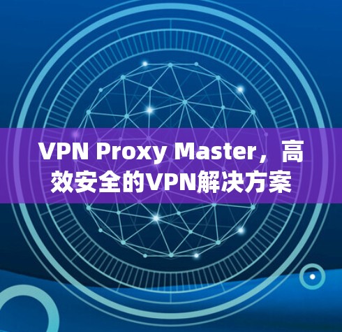 VPN Proxy Master,高效安全的VPN解决方案 VPN Proxy Master,高效安全的VPN解决方案