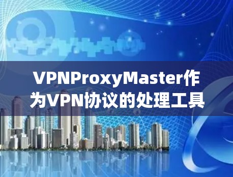 VPNProxyMaster作为VPN协议的处理工具,其性能体验可以从以下几个方面进行评估 VPNProxyMaster作为VPN协议的处理工具,其性能体验可以从以下几个方面进行评估