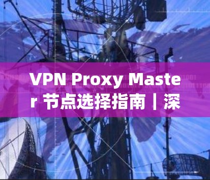 VPN Proxy Master 节点选择指南|深度解析 VPN Proxy Master 节点选择指南|深度解析