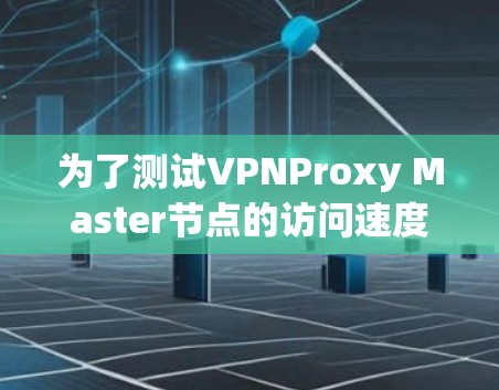 为了测试VPNProxy Master节点的访问速度,以下是一个清晰的步骤指南 为了测试VPNProxy Master节点的访问速度,以下是一个清晰的步骤指南