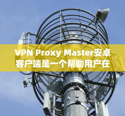 VPN Proxy Master安卓客户端是一个帮助用户在使用VPN时提升效率的辅助工具。它提供了以下功能