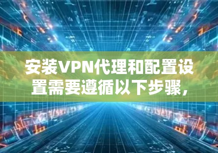 安装VPN代理和配置设置需要遵循以下步骤，确保顺利完成